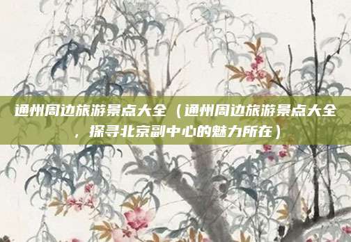 通州周边旅游景点大全(通州周边旅游景点大全,探寻北京副中心的魅力所在)