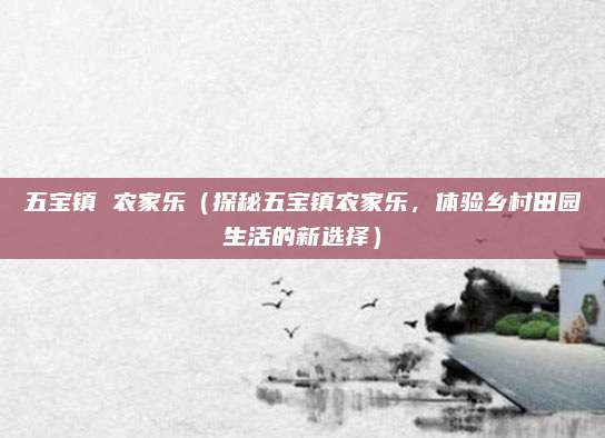 五宝镇 农家乐(探秘五宝镇农家乐,体验乡村田园生活的新选择)