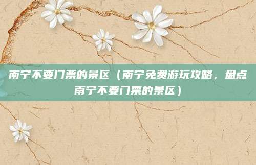 南宁不要门票的景区(南宁免费游玩攻略,盘点南宁不要门票的景区)