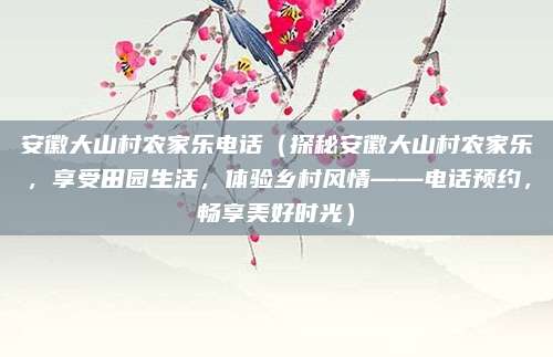 安徽大山村农家乐电话（探秘安徽大山村农家乐，享受田园生活，体验乡村风情——电话预约，畅享美好时光）