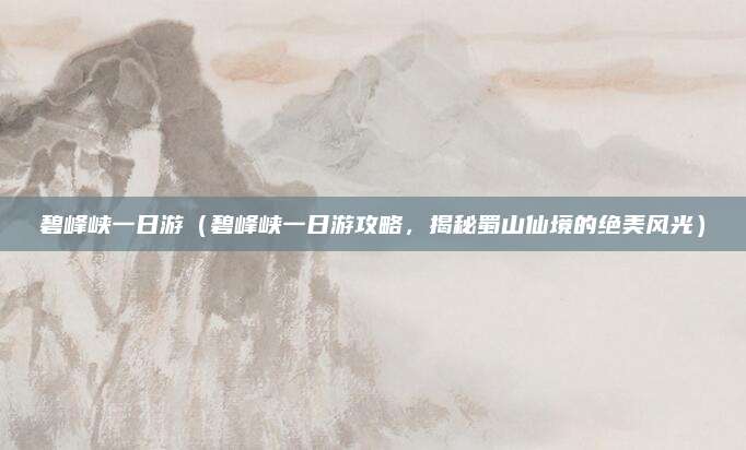 碧峰峡一日游(碧峰峡一日游攻略,揭秘蜀山仙境的绝美风光)