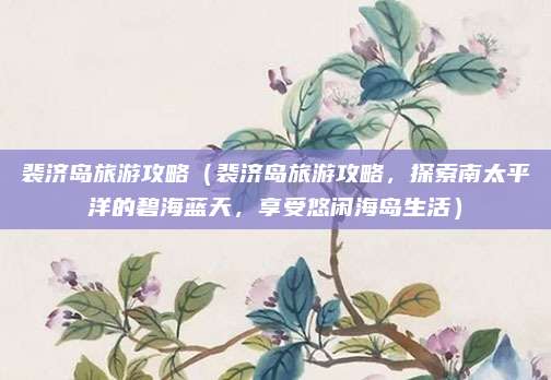裴济岛旅游攻略(裴济岛旅游攻略,探索南太平洋的碧海蓝天,享受悠闲海岛生活)