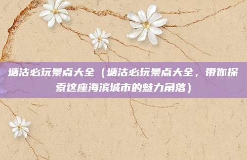 塘沽必玩景点大全(塘沽必玩景点大全,带你探索这座海滨城市的魅力角落)