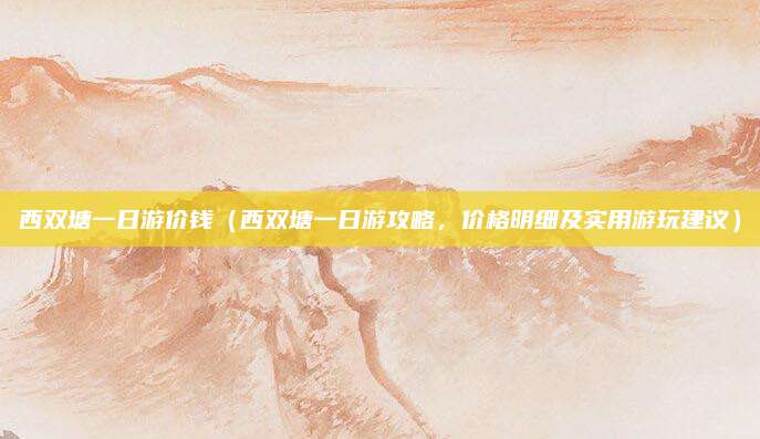 西双塘一日游价钱(西双塘一日游攻略,价格明细及实用游玩建议)