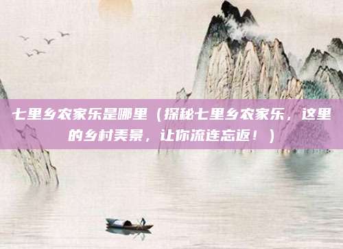 七里乡农家乐是哪里(探秘七里乡农家乐,这里的乡村美景,让你流连忘返!)