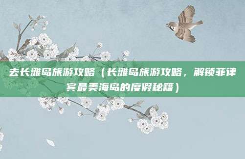 去长滩岛旅游攻略(长滩岛旅游攻略,解锁菲律宾最美海岛的度假秘籍)