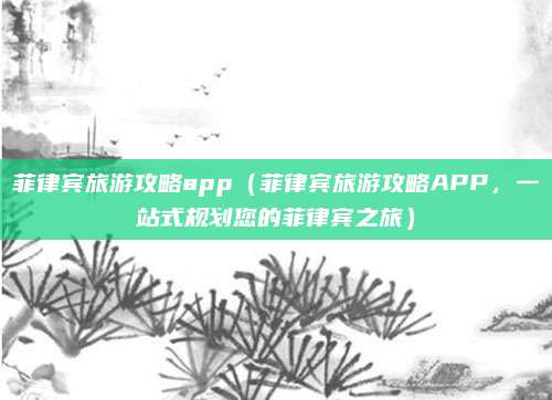 菲律宾旅游攻略app(菲律宾旅游攻略APP,一站式规划您的菲律宾之旅)