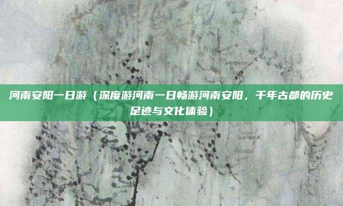 河南安阳一日游（深度游河南一日畅游河南安阳，千年古都的历史足迹与文化体验）