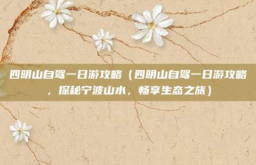 四明山自驾一日游攻略(四明山自驾一日游攻略,探秘宁波山水,畅享生态之旅)
