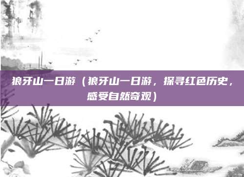 狼牙山一日游(狼牙山一日游,探寻红色历史,感受自然奇观)