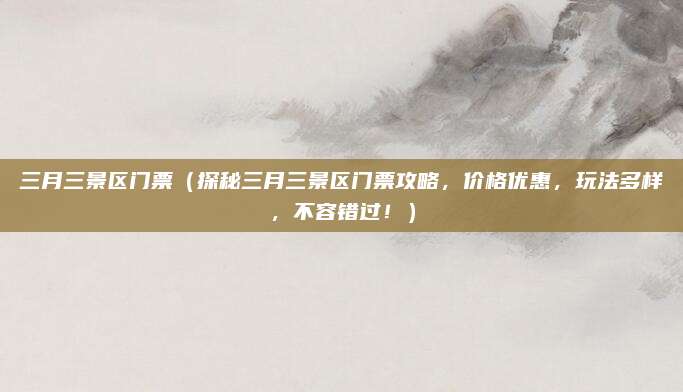三月三景区门票(探秘三月三景区门票攻略,价格优惠,玩法多样,不容错过!)