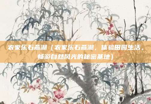 农家乐石燕湖（农家乐石燕湖，体验田园生活，畅游自然风光的秘密基地）