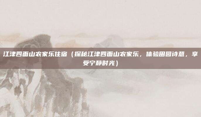 江津四面山农家乐住宿(探秘江津四面山农家乐,体验田园诗意,享受宁静时光)