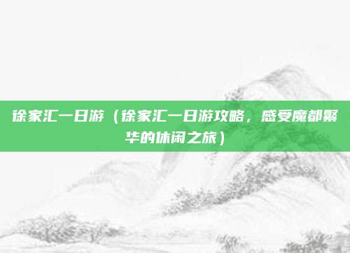 徐家汇一日游(徐家汇一日游攻略,感受魔都繁华的休闲之旅)