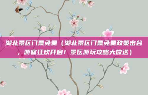 湖北景区门票免费（湖北景区门票免费政策出台，游客狂欢开启！景区游玩攻略大放送）