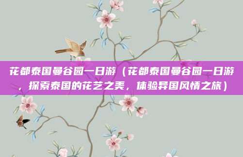 花都泰国曼谷园一日游(花都泰国曼谷园一日游,探索泰国的花艺之美,体验异国风情之旅)