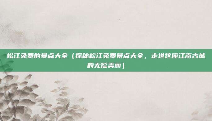 松江免费的景点大全(探秘松江免费景点大全,走进这座江南古城的无偿美丽)
