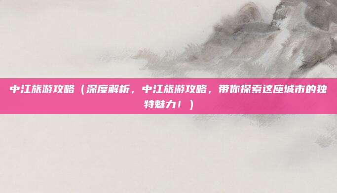 中江旅游攻略(深度解析,中江旅游攻略,带你探索这座城市的独特魅力!)