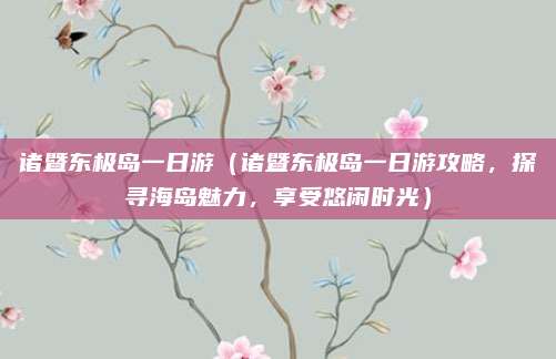 诸暨东极岛一日游(诸暨东极岛一日游攻略,探寻海岛魅力,享受悠闲时光)