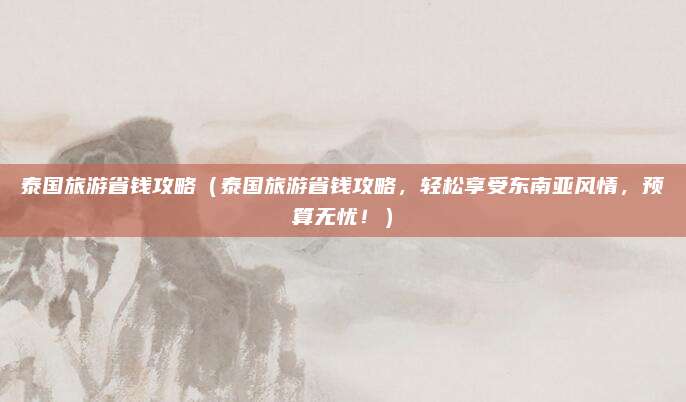 泰国旅游省钱攻略(泰国旅游省钱攻略,轻松享受东南亚风情,预算无忧!)