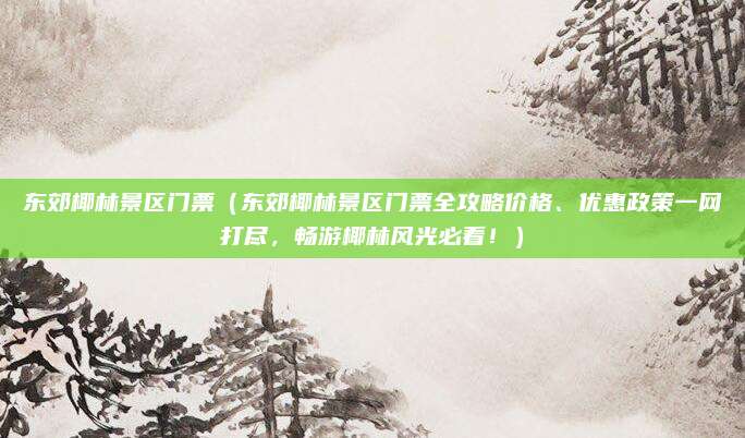 东郊椰林景区门票(东郊椰林景区门票全攻略价格、优惠政策一网打尽,畅游椰林风光必看!)