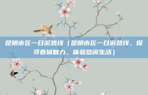 昆明市区一日游路线(昆明市区一日游路线,探寻春城魅力,体验悠闲生活)
