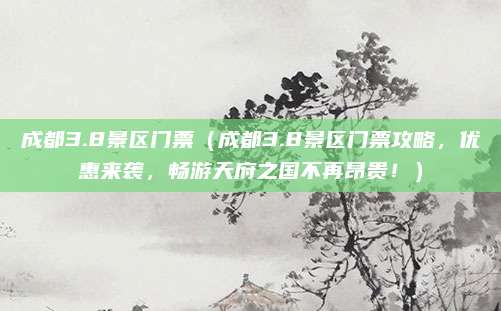 成都3.8景区门票(成都3.8景区门票攻略,优惠来袭,畅游天府之国不再昂贵!)