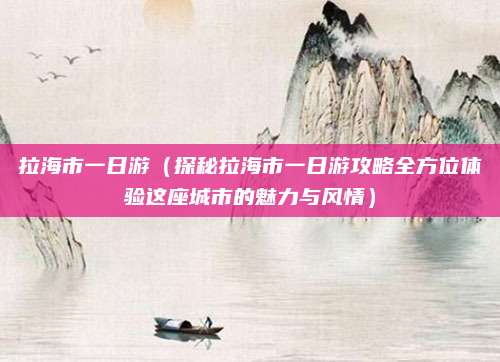 拉海市一日游(探秘拉海市一日游攻略全方位体验这座城市的魅力与风情)