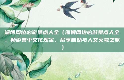 淄博周边必游景点大全(淄博周边必游景点大全,畅游鲁中文化瑰宝,尽享自然与人文交融之旅)