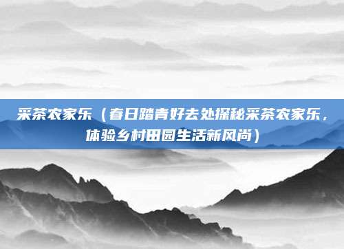 采茶农家乐(春日踏青好去处探秘采茶农家乐,体验乡村田园生活新风尚)