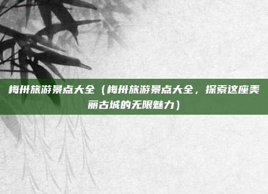 梅卅旅游景点大全(梅卅旅游景点大全,探索这座美丽古城的无限魅力)