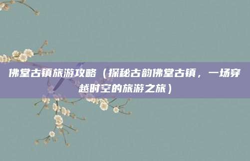 佛堂古镇旅游攻略（探秘古韵佛堂古镇，一场穿越时空的旅游之旅）