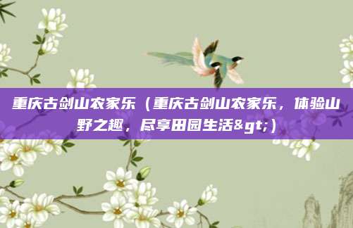 重庆古剑山农家乐(重庆古剑山农家乐,体验山野之趣,尽享田园生活>)
