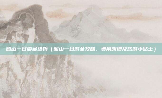 韶山一日游多少钱(韶山一日游全攻略,费用明细及旅游小贴士)