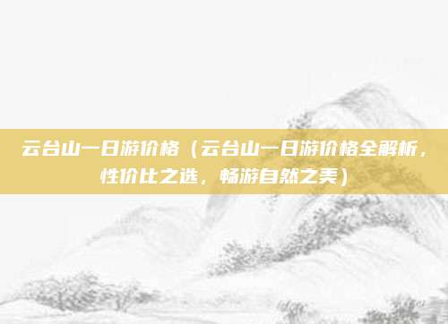 云台山一日游价格（云台山一日游价格全解析，性价比之选，畅游自然之美）