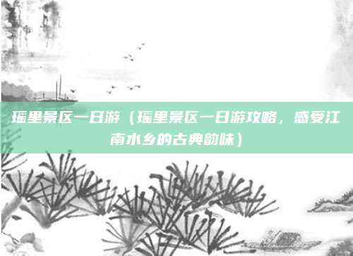 瑶里景区一日游(瑶里景区一日游攻略,感受江南水乡的古典韵味)