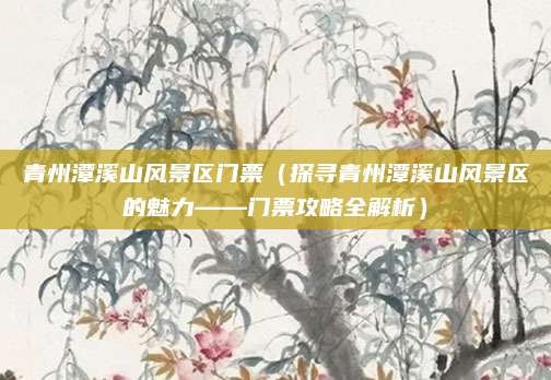 青州潭溪山风景区门票(探寻青州潭溪山风景区的魅力——门票攻略全解析)