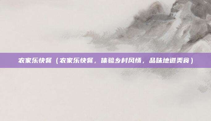 农家乐快餐(农家乐快餐,体验乡村风情,品味地道美食)