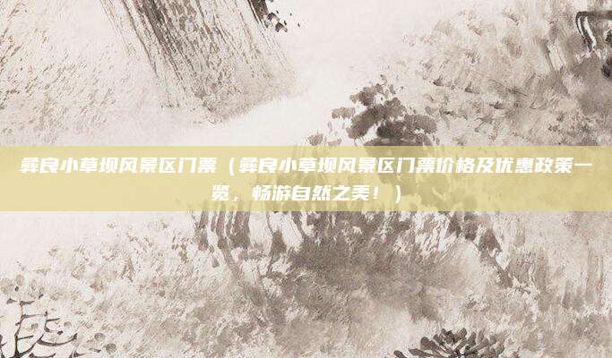彝良小草坝风景区门票(彝良小草坝风景区门票价格及优惠政策一览,畅游自然之美!)