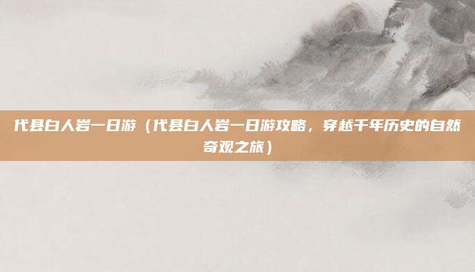 代县白人岩一日游（代县白人岩一日游攻略，穿越千年历史的自然奇观之旅）