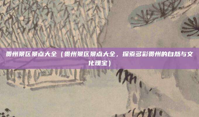 贵州景区景点大全(贵州景区景点大全,探索多彩贵州的自然与文化瑰宝)