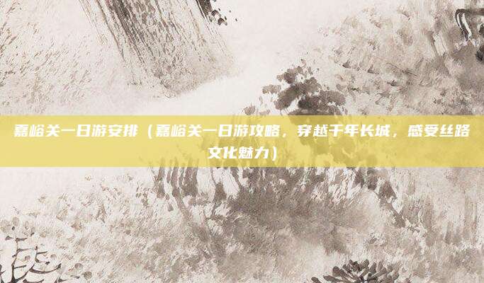 嘉峪关一日游安排（嘉峪关一日游攻略，穿越千年长城，感受丝路文化魅力）