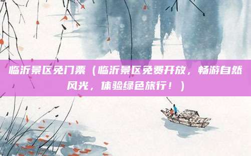 临沂景区免门票(临沂景区免费开放,畅游自然风光,体验绿色旅行!)