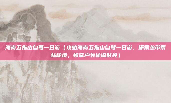 海南五指山自驾一日游(攻略海南五指山自驾一日游,探索热带雨林秘境,畅享户外休闲时光)