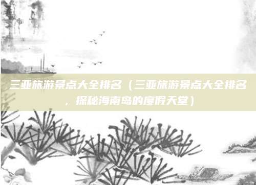 三亚旅游景点大全排名（三亚旅游景点大全排名，探秘海南岛的度假天堂）