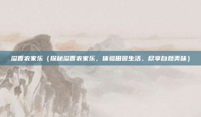 溢香农家乐（探秘溢香农家乐，体验田园生活，尽享自然美味）
