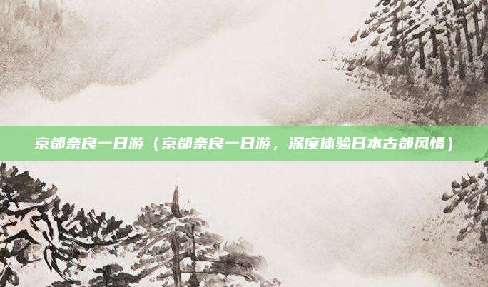 京都奈良一日游(京都奈良一日游,深度体验日本古都风情)
