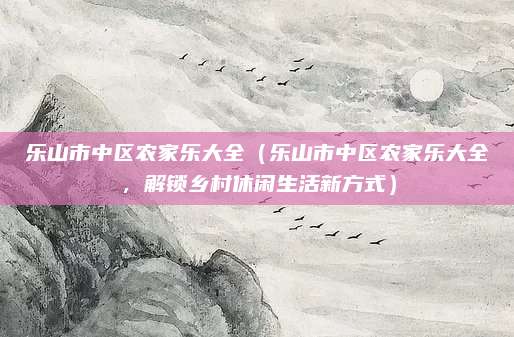 乐山市中区农家乐大全(乐山市中区农家乐大全,解锁乡村休闲生活新方式)