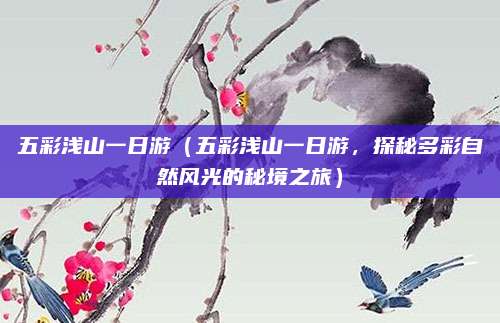 五彩浅山一日游(五彩浅山一日游,探秘多彩自然风光的秘境之旅)