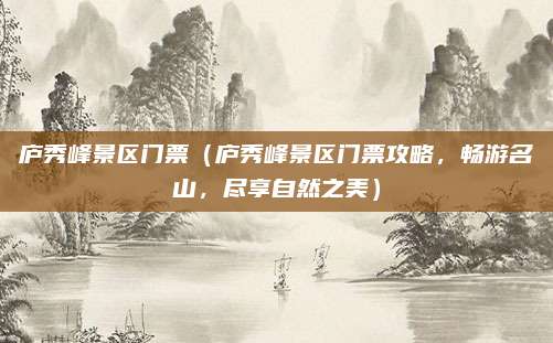 庐秀峰景区门票(庐秀峰景区门票攻略,畅游名山,尽享自然之美)